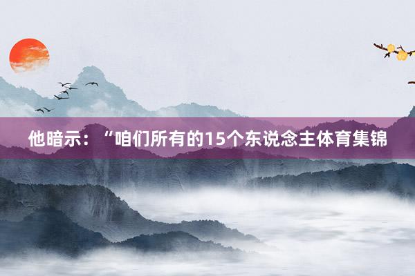 他暗示：“咱们所有的15个东说念主体育集锦