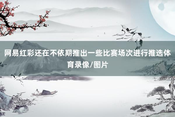 网易红彩还在不依期推出一些比赛场次进行推选体育录像/图片