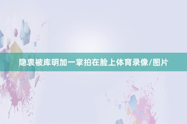 隐衷被库明加一掌拍在脸上体育录像/图片