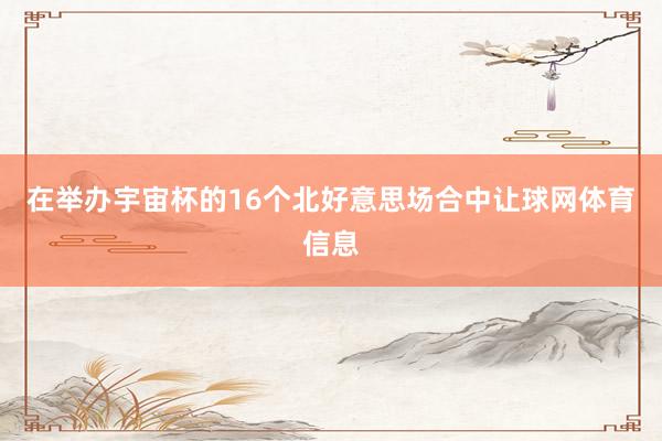 在举办宇宙杯的16个北好意思场合中让球网体育信息