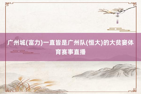 广州城(富力)一直皆是广州队(恒大)的大贫窭体育赛事直播
