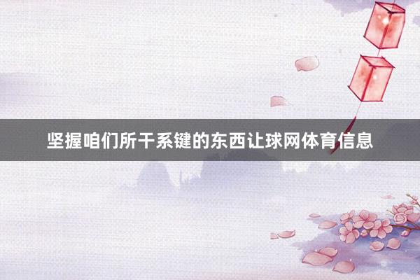 坚握咱们所干系键的东西让球网体育信息