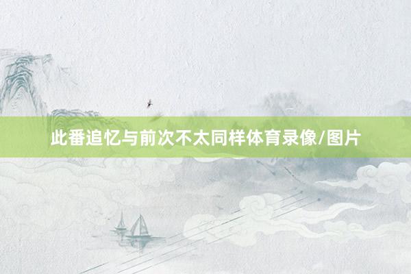 此番追忆与前次不太同样体育录像/图片