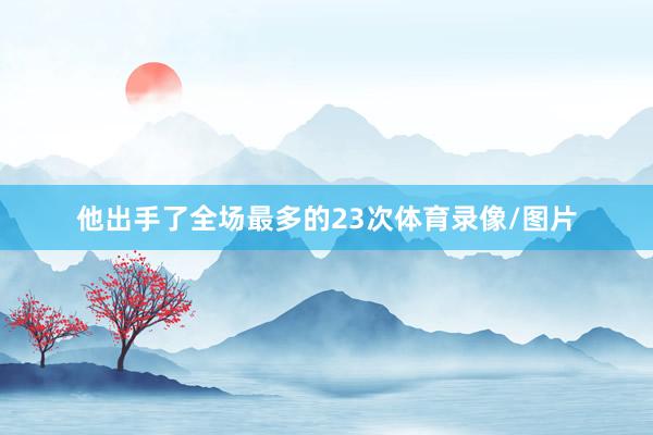 他出手了全场最多的23次体育录像/图片