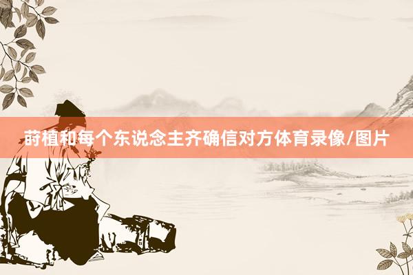 莳植和每个东说念主齐确信对方体育录像/图片