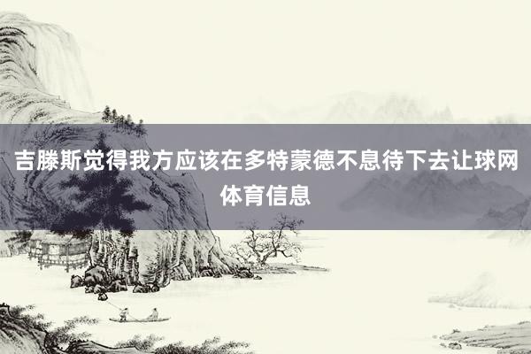 吉滕斯觉得我方应该在多特蒙德不息待下去让球网体育信息