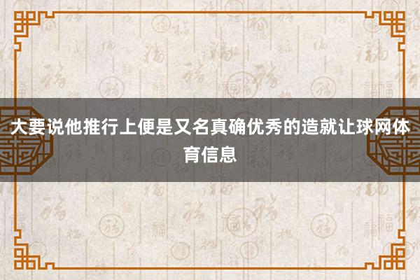 大要说他推行上便是又名真确优秀的造就让球网体育信息