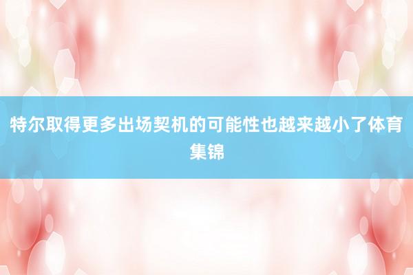 特尔取得更多出场契机的可能性也越来越小了体育集锦