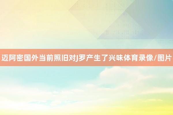 迈阿密国外当前照旧对J罗产生了兴味体育录像/图片
