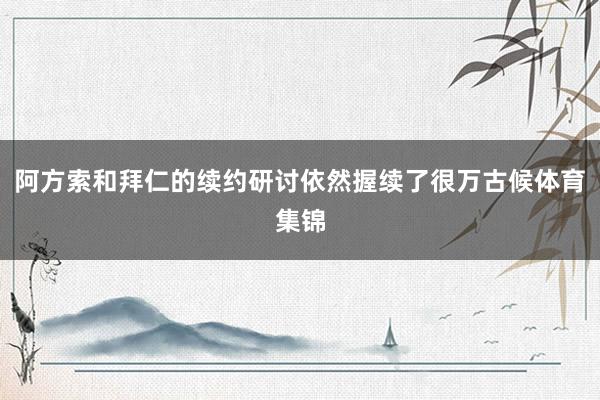 阿方索和拜仁的续约研讨依然握续了很万古候体育集锦