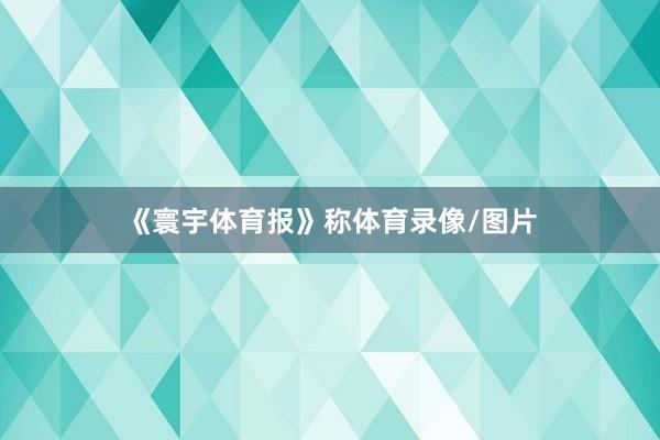 《寰宇体育报》称体育录像/图片