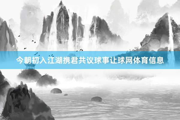 今朝初入江湖携君共议球事让球网体育信息