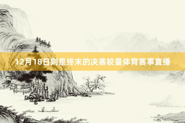 12月18日则是终末的决赛较量体育赛事直播