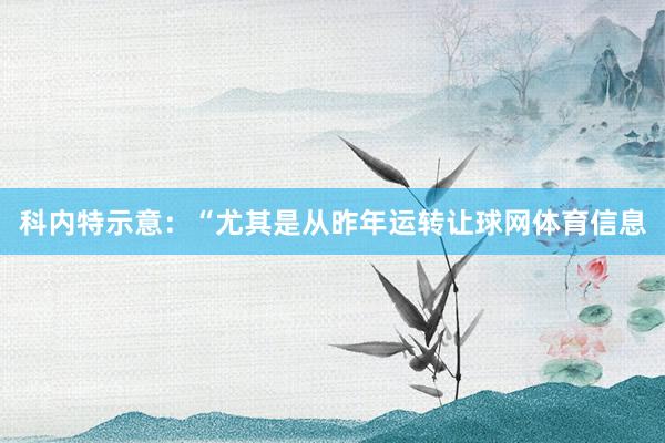 科内特示意：“尤其是从昨年运转让球网体育信息