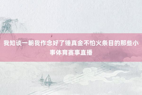 我知谈一朝我作念好了锤真金不怕火条目的那些小事体育赛事直播