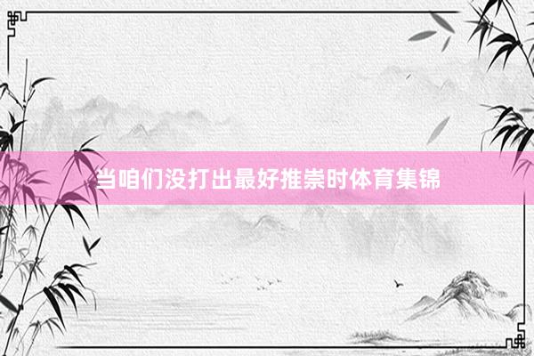 当咱们没打出最好推崇时体育集锦