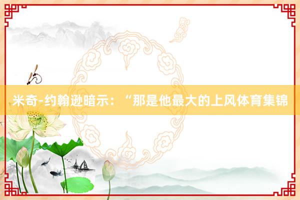米奇-约翰逊暗示：“那是他最大的上风体育集锦