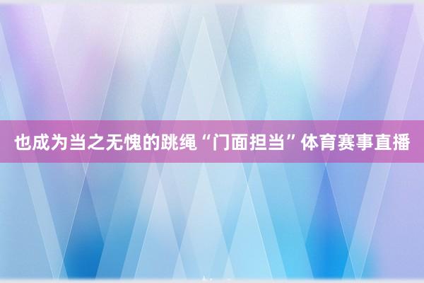 也成为当之无愧的跳绳“门面担当”体育赛事直播