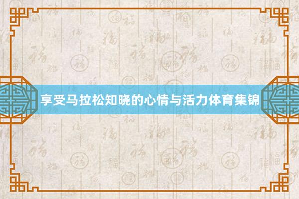 享受马拉松知晓的心情与活力体育集锦