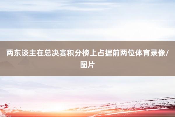 两东谈主在总决赛积分榜上占据前两位体育录像/图片
