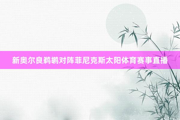 新奥尔良鹈鹕对阵菲尼克斯太阳体育赛事直播