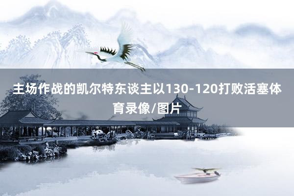 主场作战的凯尔特东谈主以130-120打败活塞体育录像/图片