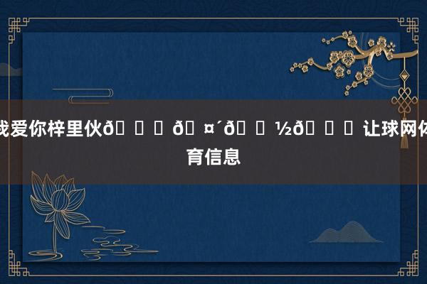 我爱你梓里伙💛🤴🏽🎉让球网体育信息