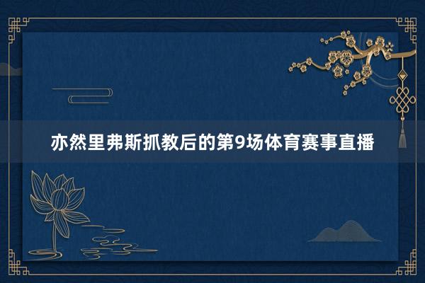 亦然里弗斯抓教后的第9场体育赛事直播
