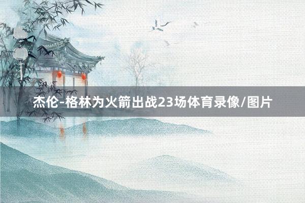 杰伦-格林为火箭出战23场体育录像/图片