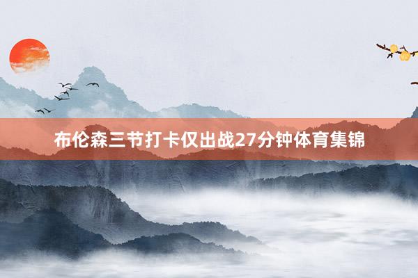 布伦森三节打卡仅出战27分钟体育集锦
