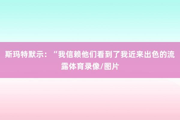 斯玛特默示：“我信赖他们看到了我近来出色的流露体育录像/图片