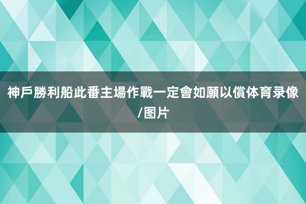 神戶勝利船此番主場作戰一定會如願以償体育录像/图片