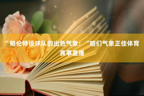 ”略伦特谈球队的出色气象：“咱们气象正佳体育赛事直播