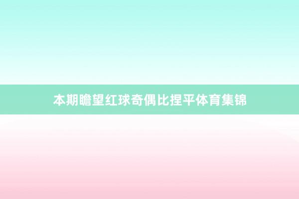本期瞻望红球奇偶比捏平体育集锦