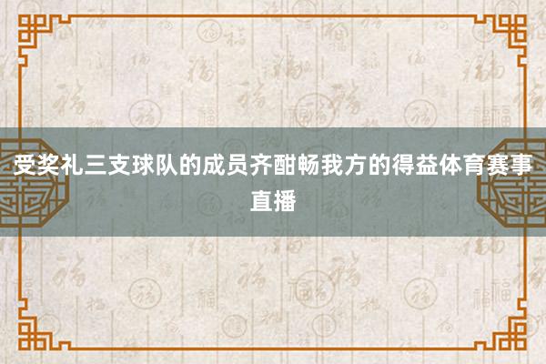 受奖礼三支球队的成员齐酣畅我方的得益体育赛事直播