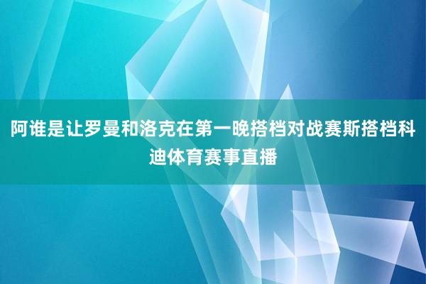 阿谁是让罗曼和洛克在第一晚搭档对战赛斯搭档科迪体育赛事直播