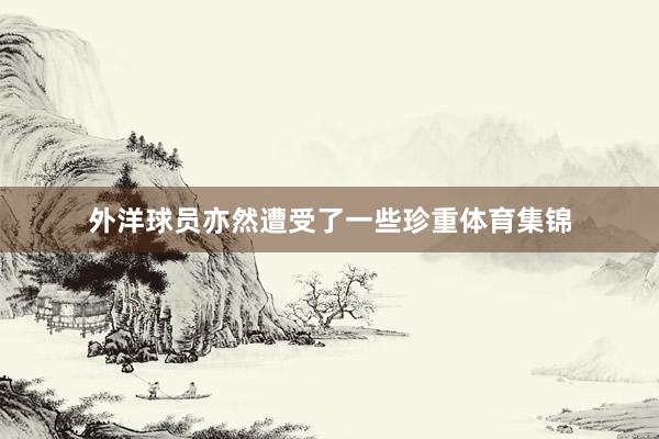 外洋球员亦然遭受了一些珍重体育集锦