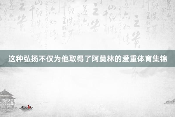 这种弘扬不仅为他取得了阿莫林的爱重体育集锦