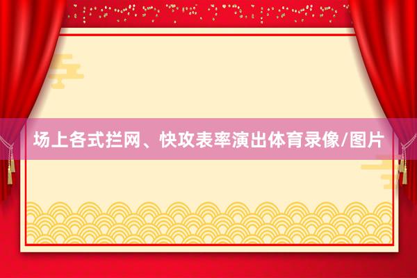 场上各式拦网、快攻表率演出体育录像/图片