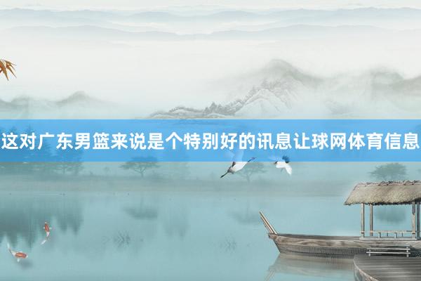这对广东男篮来说是个特别好的讯息让球网体育信息