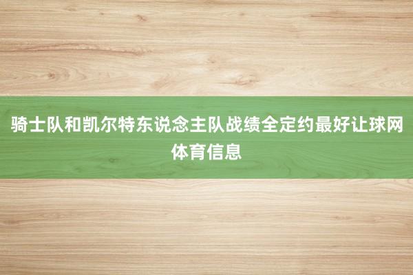 骑士队和凯尔特东说念主队战绩全定约最好让球网体育信息