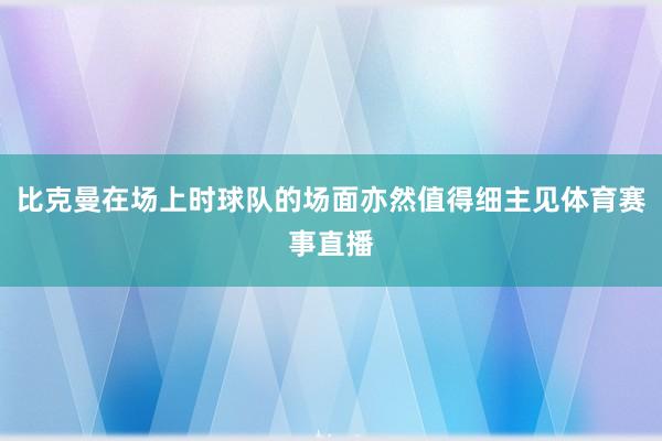 比克曼在场上时球队的场面亦然值得细主见体育赛事直播