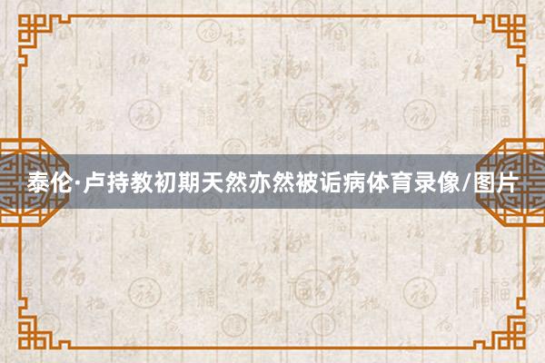 泰伦·卢持教初期天然亦然被诟病体育录像/图片