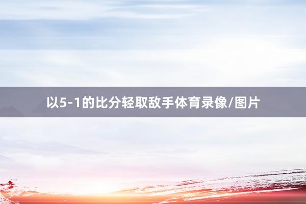 以5-1的比分轻取敌手体育录像/图片