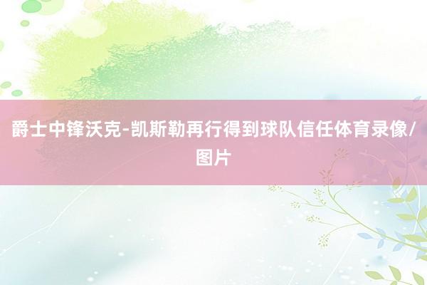 爵士中锋沃克-凯斯勒再行得到球队信任体育录像/图片