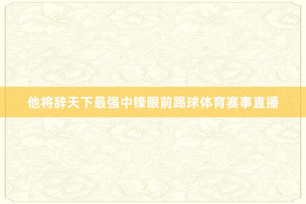 他将辞天下最强中锋眼前踢球体育赛事直播