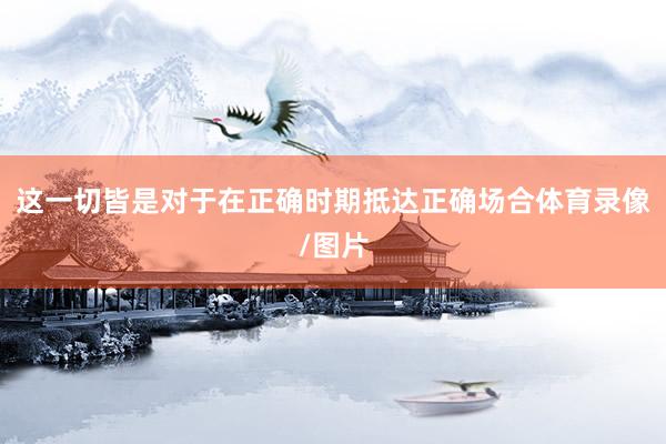 这一切皆是对于在正确时期抵达正确场合体育录像/图片