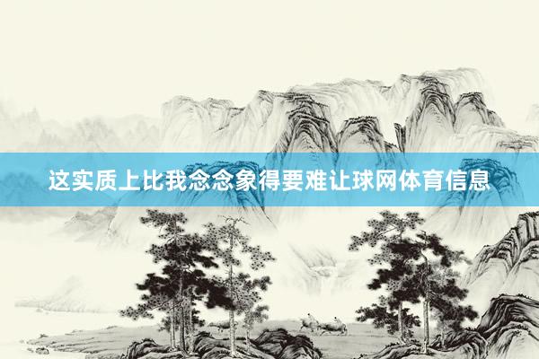 这实质上比我念念象得要难让球网体育信息