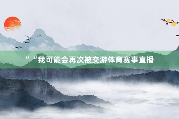 ”“我可能会再次被交游体育赛事直播