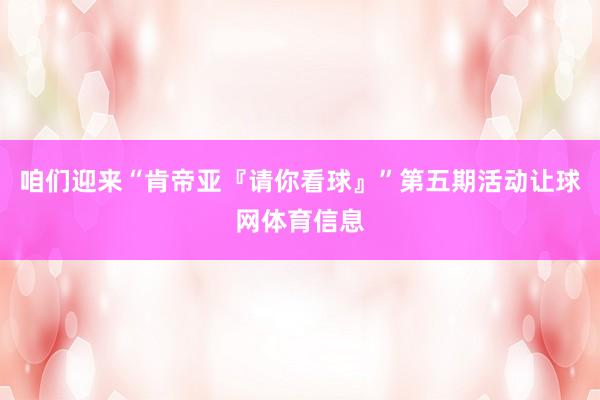 咱们迎来“肯帝亚『请你看球』”第五期活动让球网体育信息